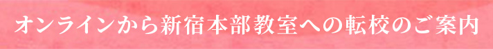 オンラインから新宿本部教室への転校のご案内​